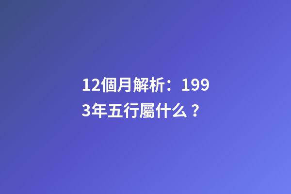 12個月解析：1993年五行屬什么？